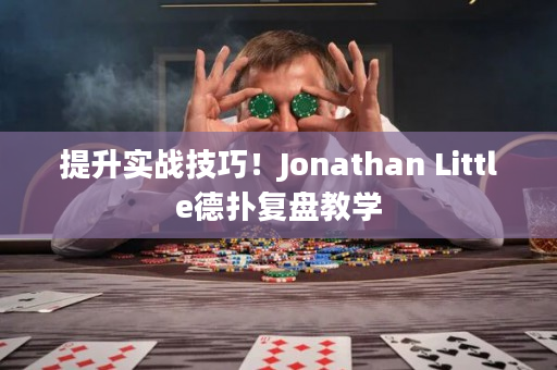 提升实战技巧！Jonathan Little德扑复盘教学