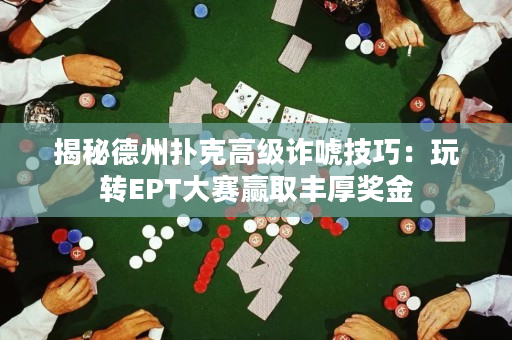 揭秘德州扑克高级诈唬技巧：玩转EPT大赛赢取丰厚奖金