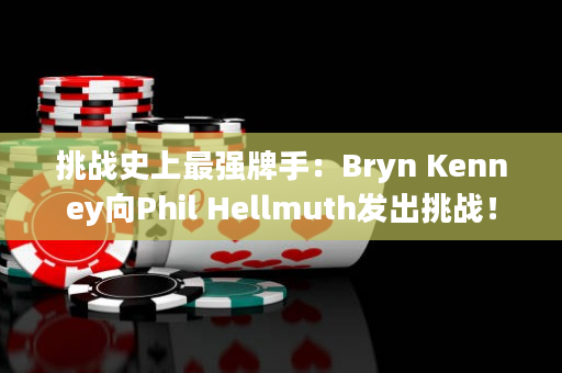 挑战史上最强牌手：Bryn Kenney向Phil Hellmuth发出挑战！