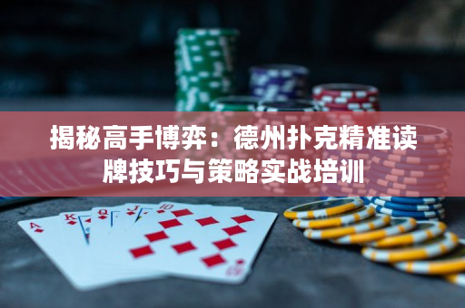 揭秘高手博弈：德州扑克精准读牌技巧与策略实战培训