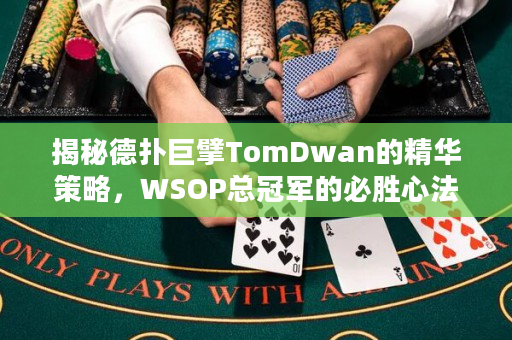 揭秘德扑巨擘TomDwan的精华策略，WSOP总冠军的必胜心法