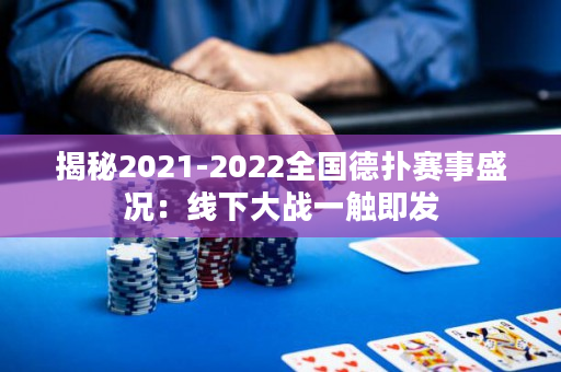 揭秘2021-2022全国德扑赛事盛况：线下大战一触即发