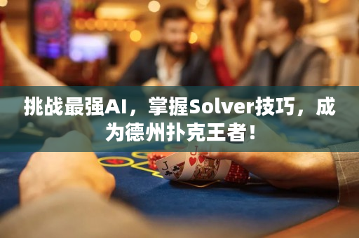 挑战最强AI，掌握Solver技巧，成为德州扑克王者！