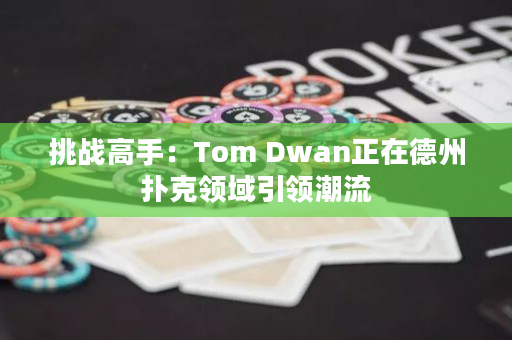 挑战高手：Tom Dwan正在德州扑克领域引领潮流