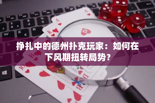 挣扎中的德州扑克玩家：如何在下风期扭转局势？