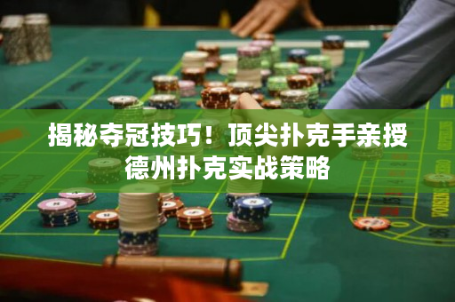 揭秘夺冠技巧！顶尖扑克手亲授德州扑克实战策略