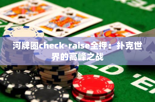 河牌圈check-raise全押：扑克世界的高峰之战