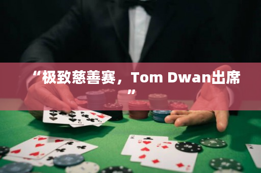 “极致慈善赛，Tom Dwan出席”