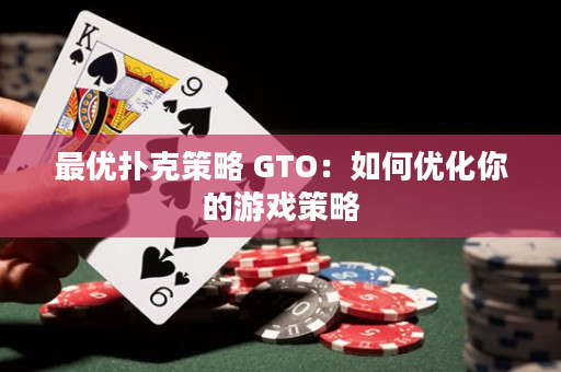 最优扑克策略 GTO：如何优化你的游戏策略