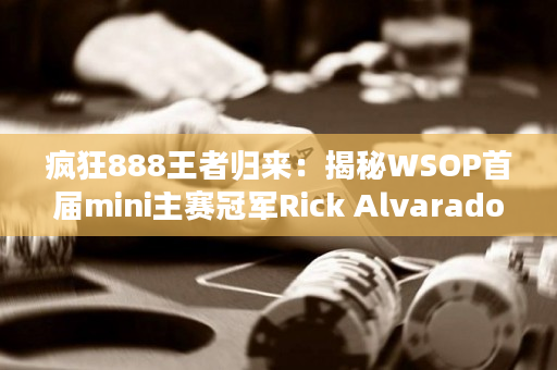 疯狂888王者归来：揭秘WSOP首届mini主赛冠军Rick Alvarado的胜出秘笈