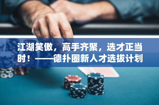 江湖笑傲，高手齐聚，选才正当时！——德扑圈新人才选拔计划