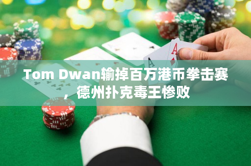 Tom Dwan输掉百万港币拳击赛，德州扑克毒王惨败