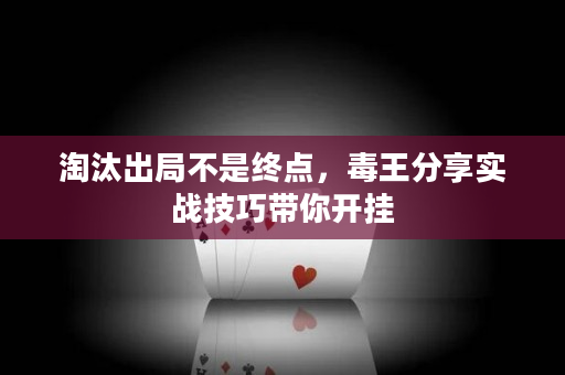 淘汰出局不是终点，毒王分享实战技巧带你开挂