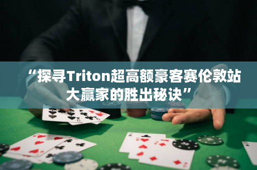 “探寻Triton超高额豪客赛伦敦站大赢家的胜出秘诀”