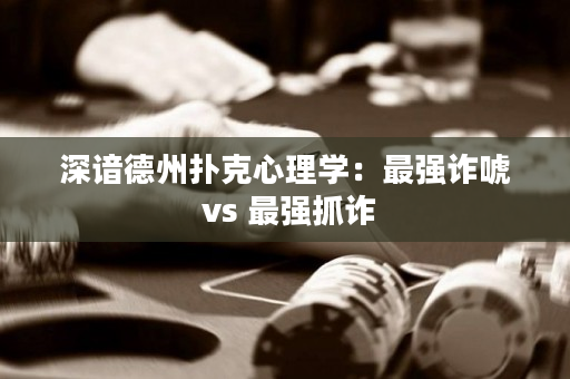 深谙德州扑克心理学：最强诈唬 vs 最强抓诈