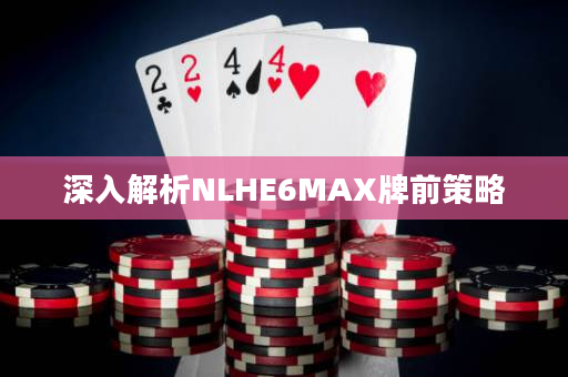 深入解析NLHE6MAX牌前策略