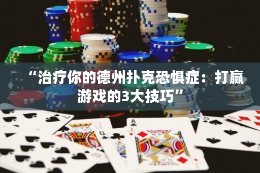 “治疗你的德州扑克恐惧症：打赢游戏的3大技巧”