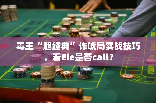 毒王“超经典”诈唬局实战技巧，看Ele是否call？