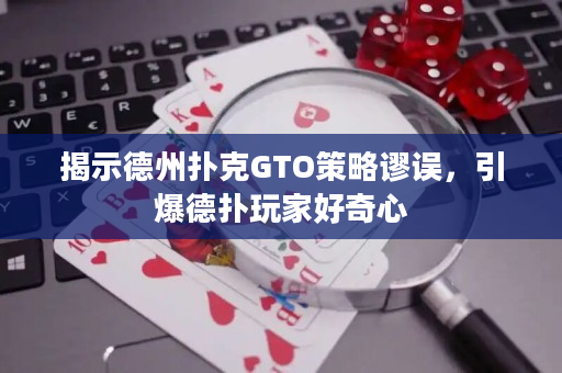 揭示德州扑克GTO策略谬误，引爆德扑玩家好奇心