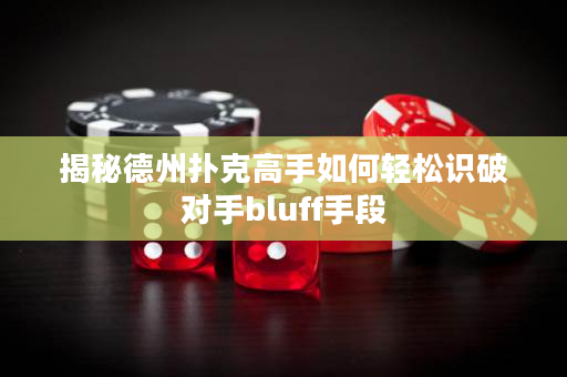 揭秘德州扑克高手如何轻松识破对手bluff手段