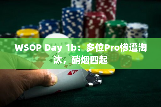 WSOP Day 1b：多位Pro惨遭淘汰，硝烟四起