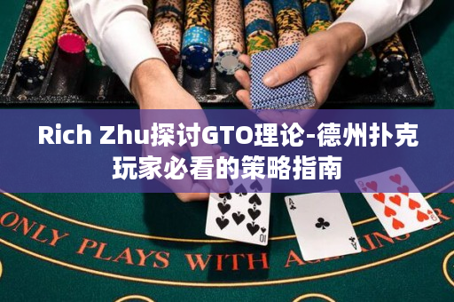 Rich Zhu探讨GTO理论-德州扑克玩家必看的策略指南