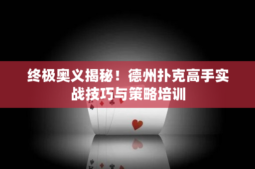 终极奥义揭秘！德州扑克高手实战技巧与策略培训