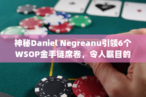 神秘Daniel Negreanu引领6个WSOP金手链席卷，令人瞩目的胜利！