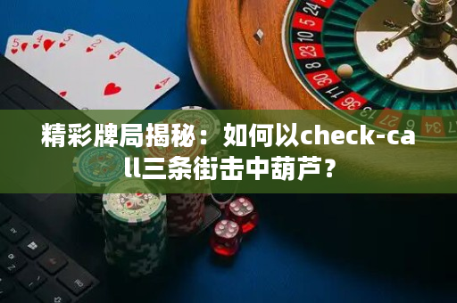 精彩牌局揭秘：如何以check-call三条街击中葫芦？