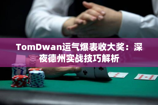 TomDwan运气爆表收大奖：深夜德州实战技巧解析