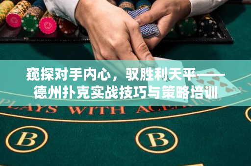 窥探对手内心，驭胜利天平——德州扑克实战技巧与策略培训