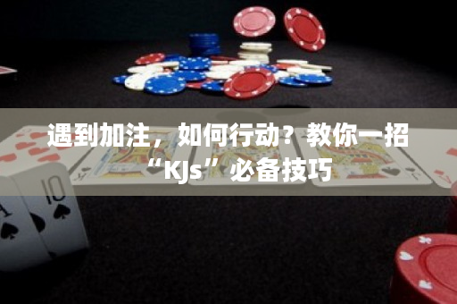 遇到加注，如何行动？教你一招“KJs”必备技巧