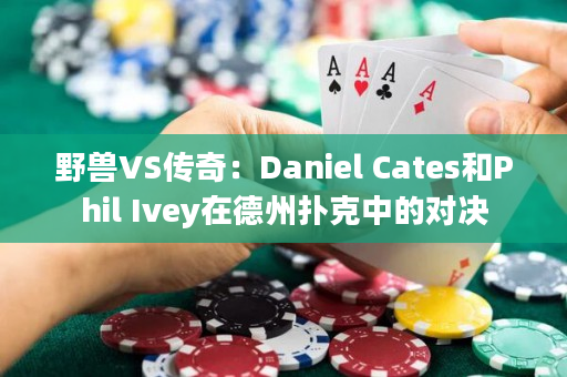 野兽VS传奇：Daniel Cates和Phil Ivey在德州扑克中的对决