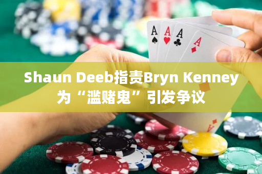 Shaun Deeb指责Bryn Kenney为“滥赌鬼”引发争议