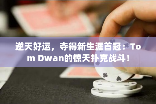 逆天好运，夺得新生涯首冠：Tom Dwan的惊天扑克战斗！