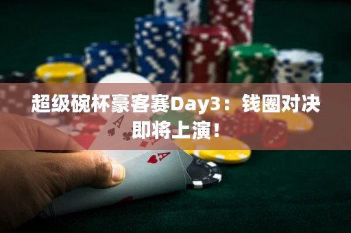 超级碗杯豪客赛Day3：钱圈对决即将上演！