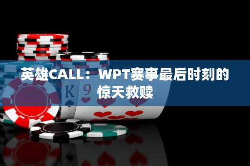 英雄CALL：WPT赛事最后时刻的惊天救赎