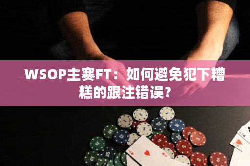 WSOP主赛FT：如何避免犯下糟糕的跟注错误？