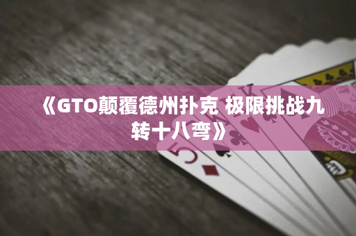 《GTO颠覆德州扑克 极限挑战九转十八弯》