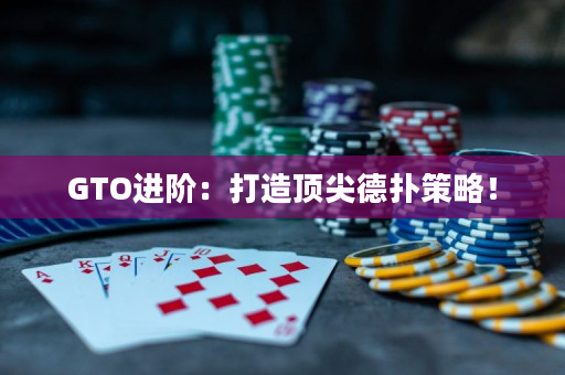 GTO进阶：打造顶尖德扑策略！