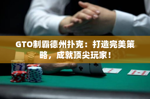 GTO制霸德州扑克：打造完美策略，成就顶尖玩家！