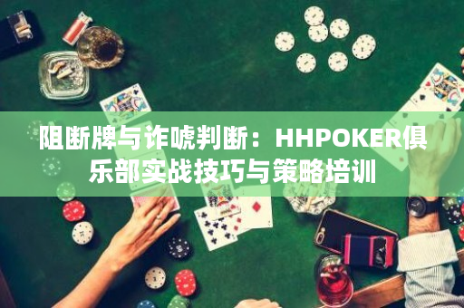 阻断牌与诈唬判断：HHPOKER俱乐部实战技巧与策略培训