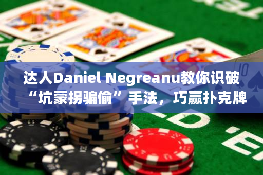 达人Daniel Negreanu教你识破“坑蒙拐骗偷”手法，巧赢扑克牌局