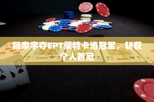 阮家宇夺EPT蒙特卡洛冠军，斩获个人首冠