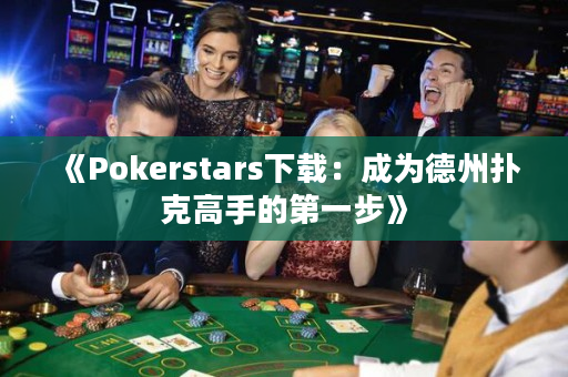 《Pokerstars下载：成为德州扑克高手的第一步》