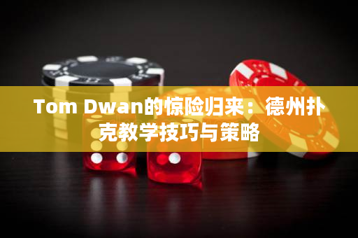 Tom Dwan的惊险归来：德州扑克教学技巧与策略