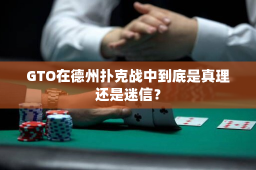 GTO在德州扑克战中到底是真理还是迷信？