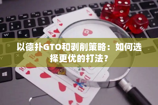 以德扑GTO和剥削策略：如何选择更优的打法？