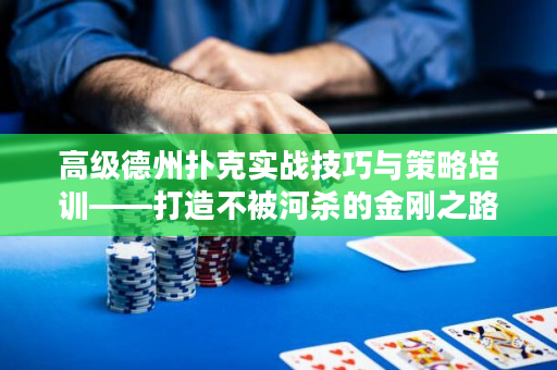 高级德州扑克实战技巧与策略培训——打造不被河杀的金刚之路